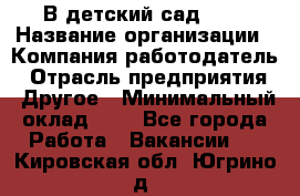 В детский сад № 1 › Название организации ­ Компания-работодатель › Отрасль предприятия ­ Другое › Минимальный оклад ­ 1 - Все города Работа » Вакансии   . Кировская обл.,Югрино д.